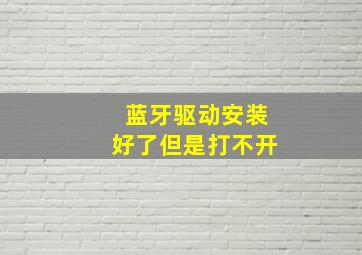 蓝牙驱动安装好了但是打不开