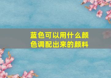 蓝色可以用什么颜色调配出来的颜料