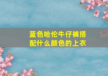 蓝色哈伦牛仔裤搭配什么颜色的上衣