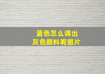 蓝色怎么调出灰色颜料呢图片