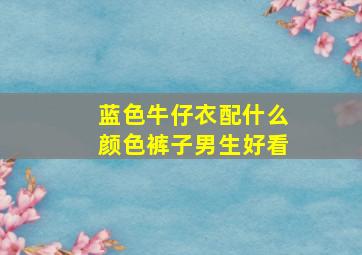 蓝色牛仔衣配什么颜色裤子男生好看