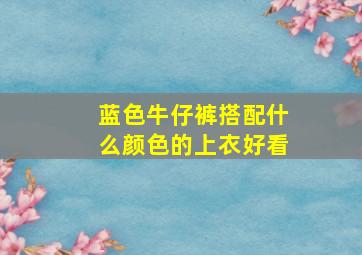 蓝色牛仔裤搭配什么颜色的上衣好看