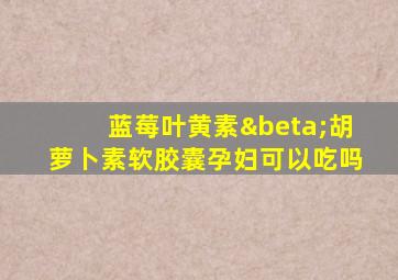 蓝莓叶黄素β胡萝卜素软胶囊孕妇可以吃吗