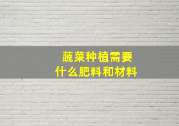 蔬菜种植需要什么肥料和材料