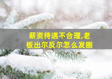 薪资待遇不合理,老板出尔反尔怎么发圈