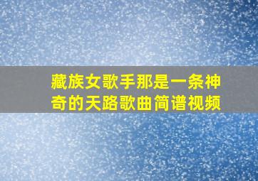 藏族女歌手那是一条神奇的天路歌曲简谱视频