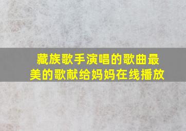 藏族歌手演唱的歌曲最美的歌献给妈妈在线播放