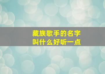 藏族歌手的名字叫什么好听一点