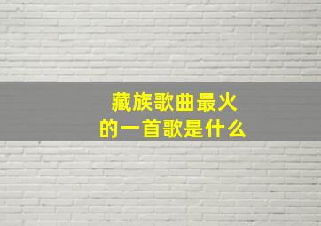 藏族歌曲最火的一首歌是什么