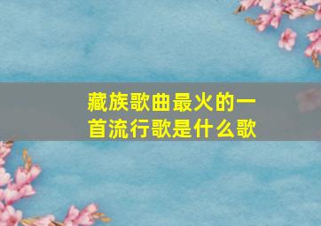 藏族歌曲最火的一首流行歌是什么歌