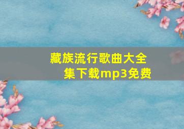 藏族流行歌曲大全集下载mp3免费