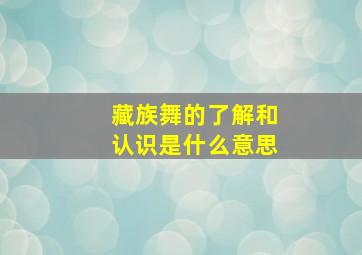 藏族舞的了解和认识是什么意思