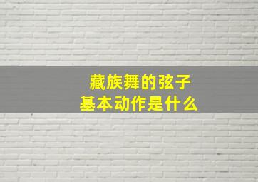 藏族舞的弦子基本动作是什么