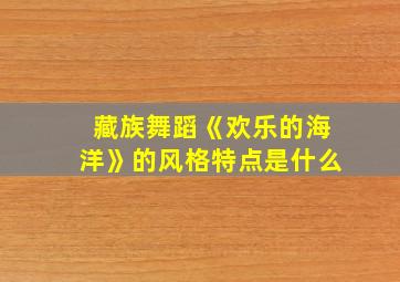 藏族舞蹈《欢乐的海洋》的风格特点是什么