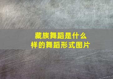 藏族舞蹈是什么样的舞蹈形式图片