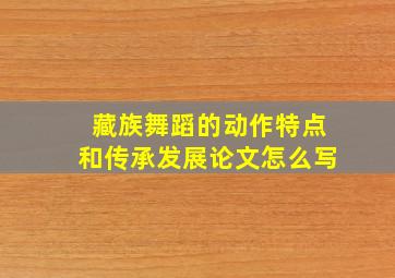 藏族舞蹈的动作特点和传承发展论文怎么写