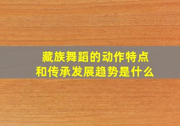 藏族舞蹈的动作特点和传承发展趋势是什么