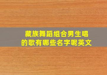 藏族舞蹈组合男生唱的歌有哪些名字呢英文