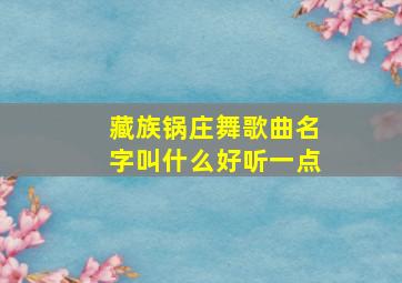 藏族锅庄舞歌曲名字叫什么好听一点