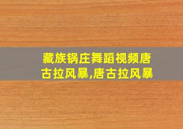 藏族锅庄舞蹈视频唐古拉风暴,唐古拉风暴