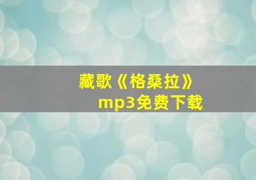 藏歌《格桑拉》mp3免费下载