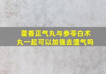 藿香正气丸与参苓白术丸一起可以加强去湿气吗