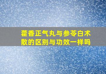 藿香正气丸与参苓白术散的区别与功效一样吗