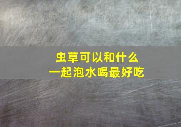 虫草可以和什么一起泡水喝最好吃