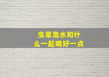 虫草泡水和什么一起喝好一点