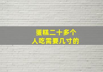 蛋糕二十多个人吃需要几寸的