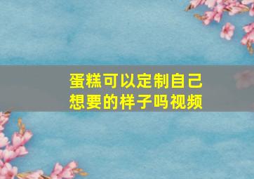 蛋糕可以定制自己想要的样子吗视频