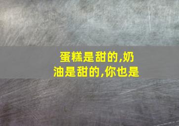 蛋糕是甜的,奶油是甜的,你也是