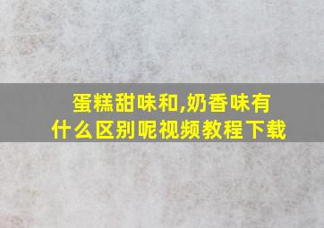 蛋糕甜味和,奶香味有什么区别呢视频教程下载