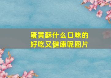 蛋黄酥什么口味的好吃又健康呢图片