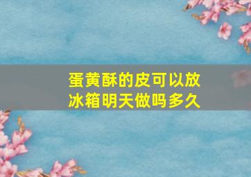 蛋黄酥的皮可以放冰箱明天做吗多久