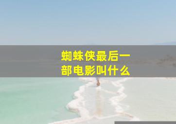 蜘蛛侠最后一部电影叫什么