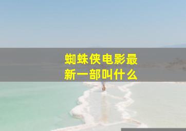 蜘蛛侠电影最新一部叫什么