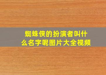 蜘蛛侠的扮演者叫什么名字呢图片大全视频