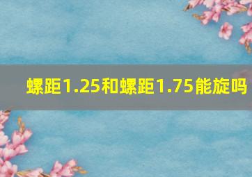 螺距1.25和螺距1.75能旋吗