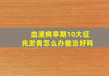 血液病早期10大征兆淤青怎么办能治好吗