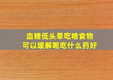 血糖低头晕吃啥食物可以缓解呢吃什么药好