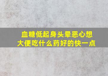 血糖低起身头晕恶心想大便吃什么药好的快一点