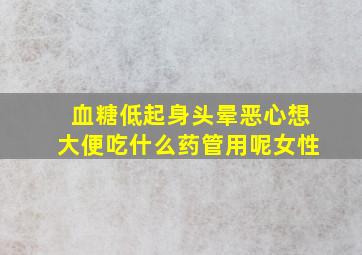 血糖低起身头晕恶心想大便吃什么药管用呢女性