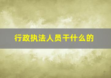 行政执法人员干什么的