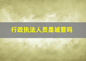 行政执法人员是城管吗