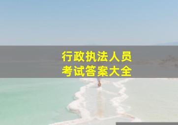 行政执法人员考试答案大全