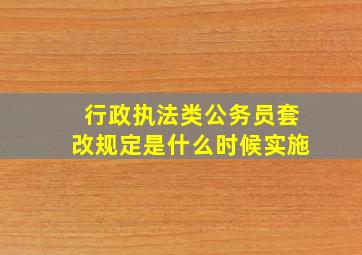 行政执法类公务员套改规定是什么时候实施