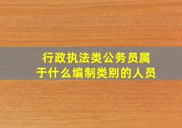 行政执法类公务员属于什么编制类别的人员