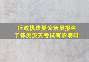 行政执法类公务员报名了体测没去考试有影响吗