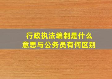 行政执法编制是什么意思与公务员有何区别